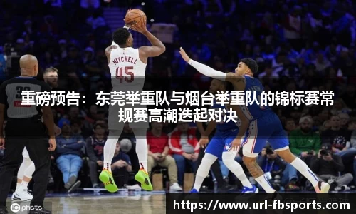 重磅预告：东莞举重队与烟台举重队的锦标赛常规赛高潮迭起对决